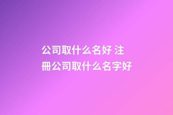 公司取什么名好 注冊公司取什么名字好-第1張-公司起名-玄機派